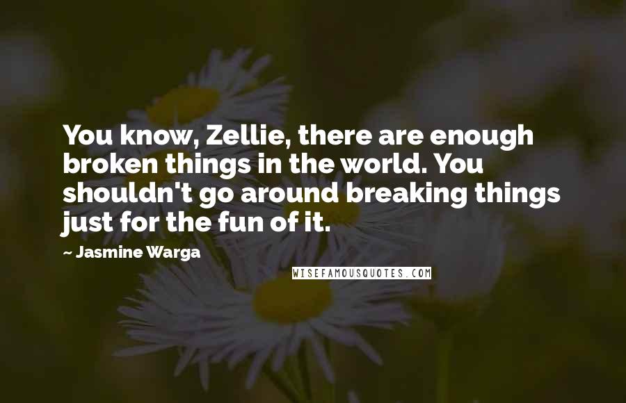 Jasmine Warga Quotes: You know, Zellie, there are enough broken things in the world. You shouldn't go around breaking things just for the fun of it.