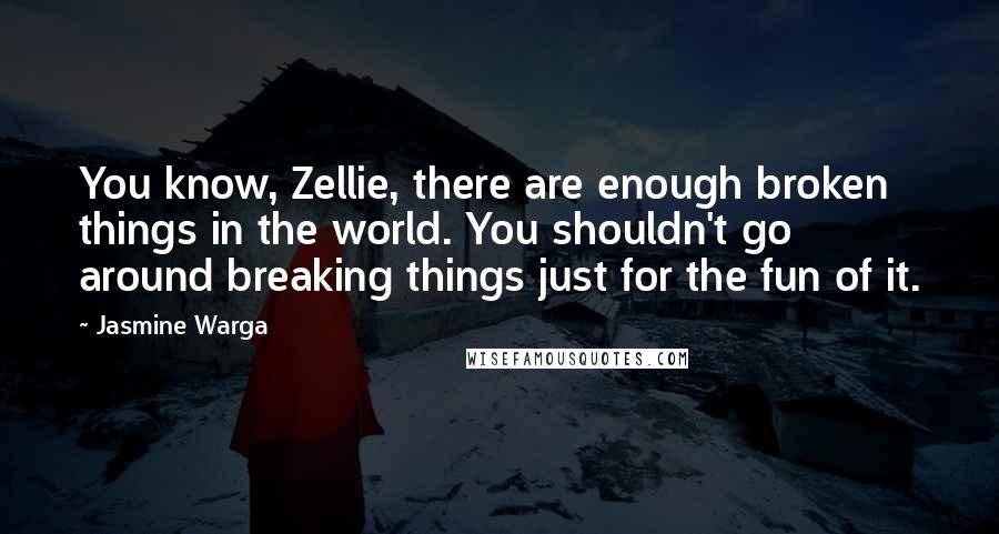 Jasmine Warga Quotes: You know, Zellie, there are enough broken things in the world. You shouldn't go around breaking things just for the fun of it.