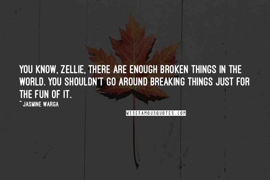 Jasmine Warga Quotes: You know, Zellie, there are enough broken things in the world. You shouldn't go around breaking things just for the fun of it.