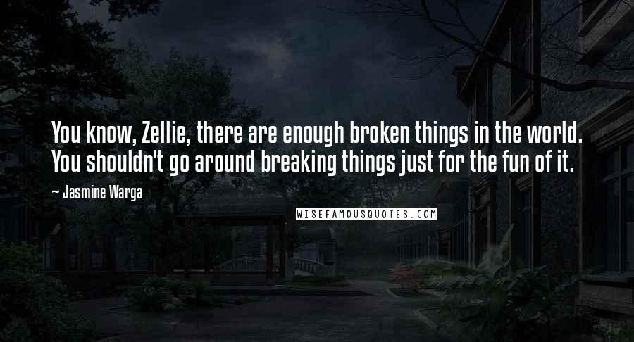 Jasmine Warga Quotes: You know, Zellie, there are enough broken things in the world. You shouldn't go around breaking things just for the fun of it.