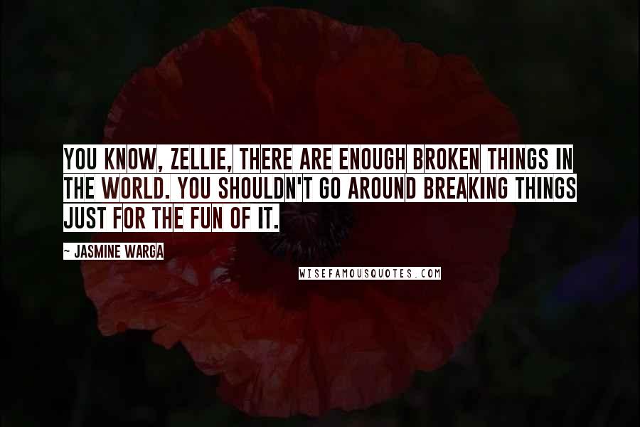 Jasmine Warga Quotes: You know, Zellie, there are enough broken things in the world. You shouldn't go around breaking things just for the fun of it.