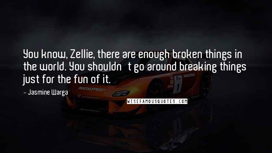 Jasmine Warga Quotes: You know, Zellie, there are enough broken things in the world. You shouldn't go around breaking things just for the fun of it.