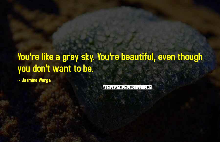 Jasmine Warga Quotes: You're like a grey sky. You're beautiful, even though you don't want to be.