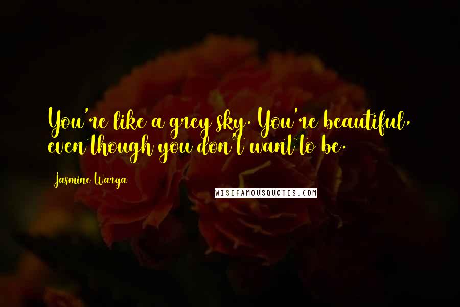 Jasmine Warga Quotes: You're like a grey sky. You're beautiful, even though you don't want to be.