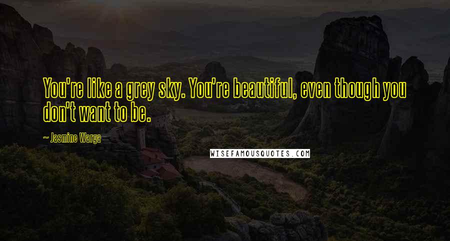 Jasmine Warga Quotes: You're like a grey sky. You're beautiful, even though you don't want to be.