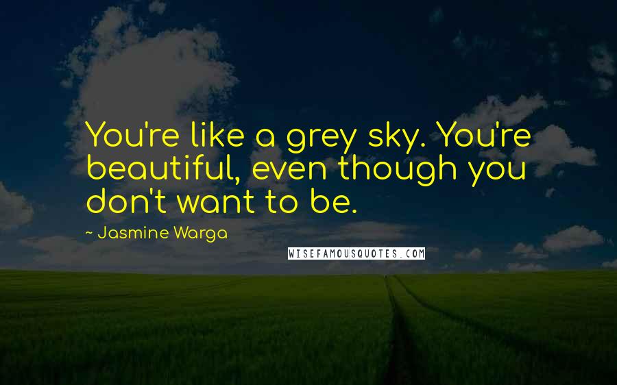 Jasmine Warga Quotes: You're like a grey sky. You're beautiful, even though you don't want to be.