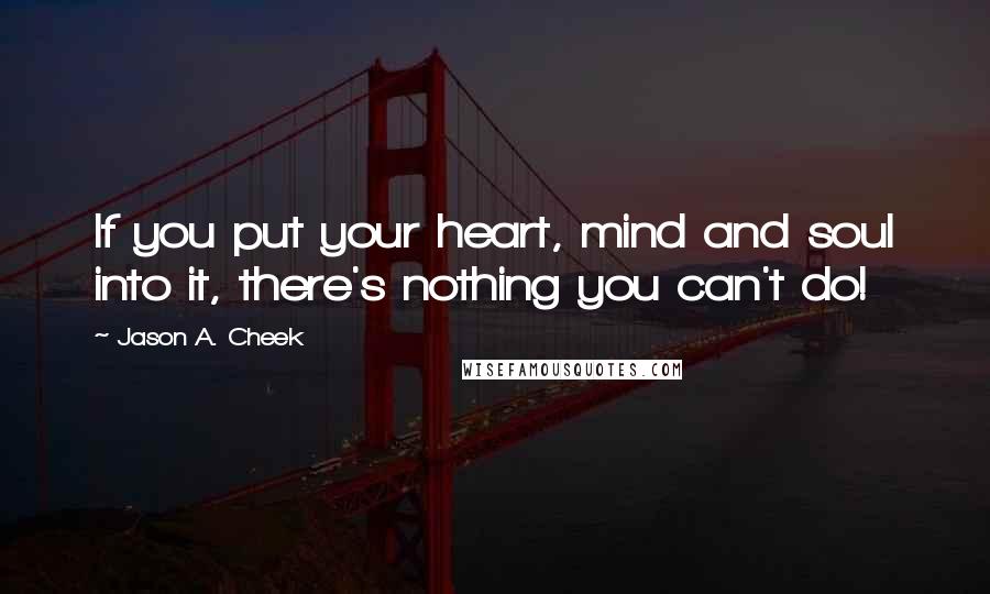 Jason A. Cheek Quotes: If you put your heart, mind and soul into it, there's nothing you can't do!