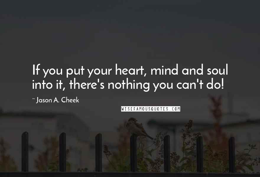 Jason A. Cheek Quotes: If you put your heart, mind and soul into it, there's nothing you can't do!