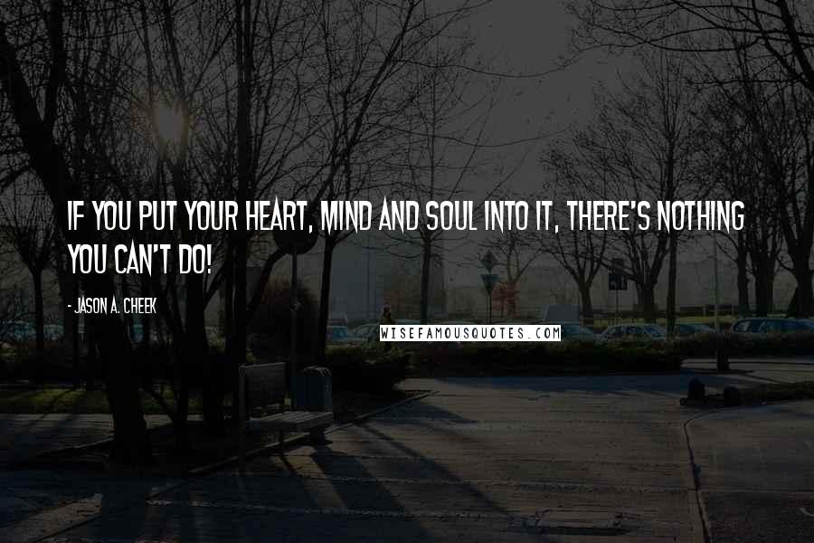 Jason A. Cheek Quotes: If you put your heart, mind and soul into it, there's nothing you can't do!