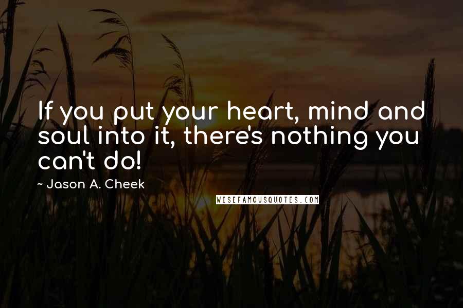 Jason A. Cheek Quotes: If you put your heart, mind and soul into it, there's nothing you can't do!