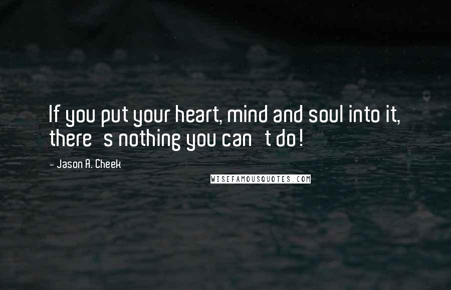 Jason A. Cheek Quotes: If you put your heart, mind and soul into it, there's nothing you can't do!