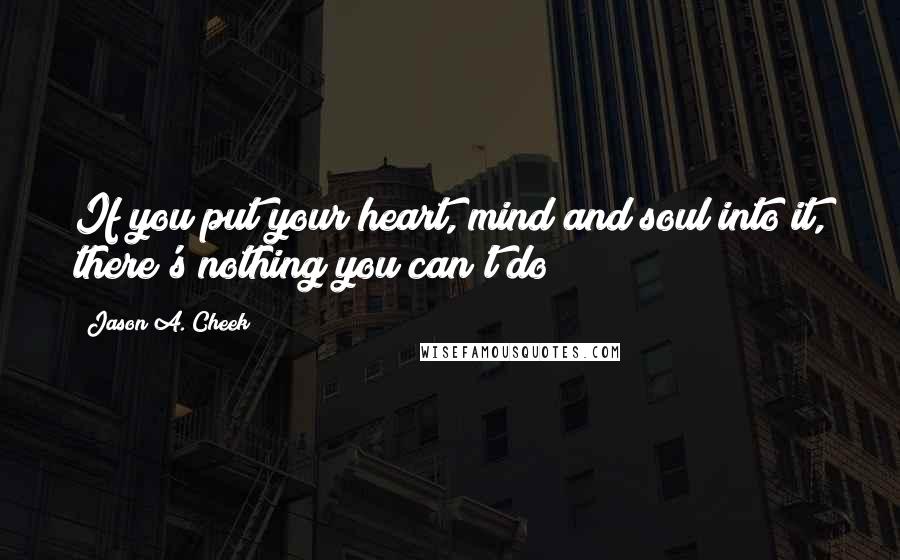 Jason A. Cheek Quotes: If you put your heart, mind and soul into it, there's nothing you can't do!