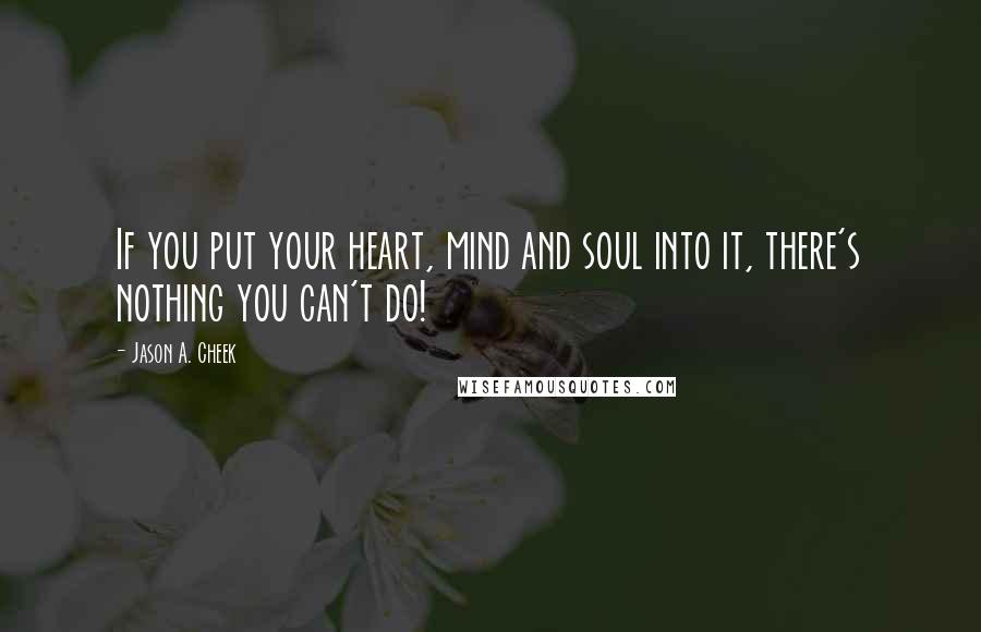 Jason A. Cheek Quotes: If you put your heart, mind and soul into it, there's nothing you can't do!