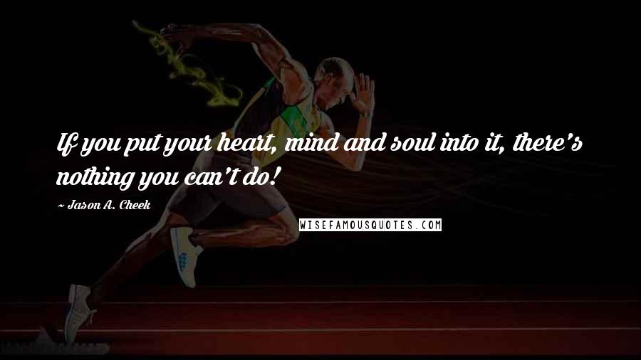 Jason A. Cheek Quotes: If you put your heart, mind and soul into it, there's nothing you can't do!