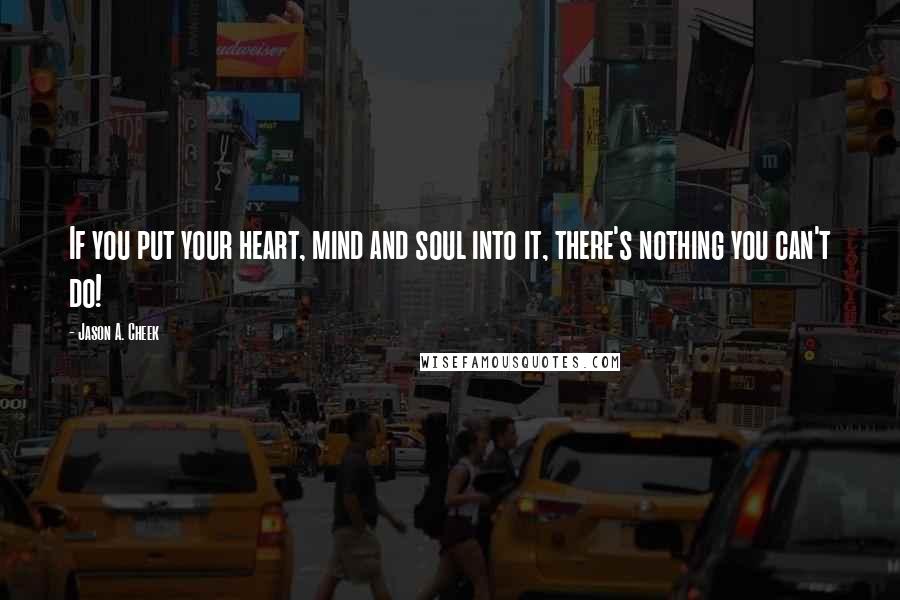 Jason A. Cheek Quotes: If you put your heart, mind and soul into it, there's nothing you can't do!