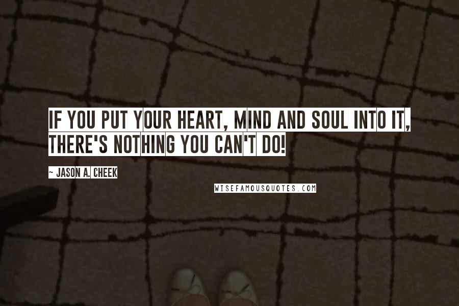 Jason A. Cheek Quotes: If you put your heart, mind and soul into it, there's nothing you can't do!