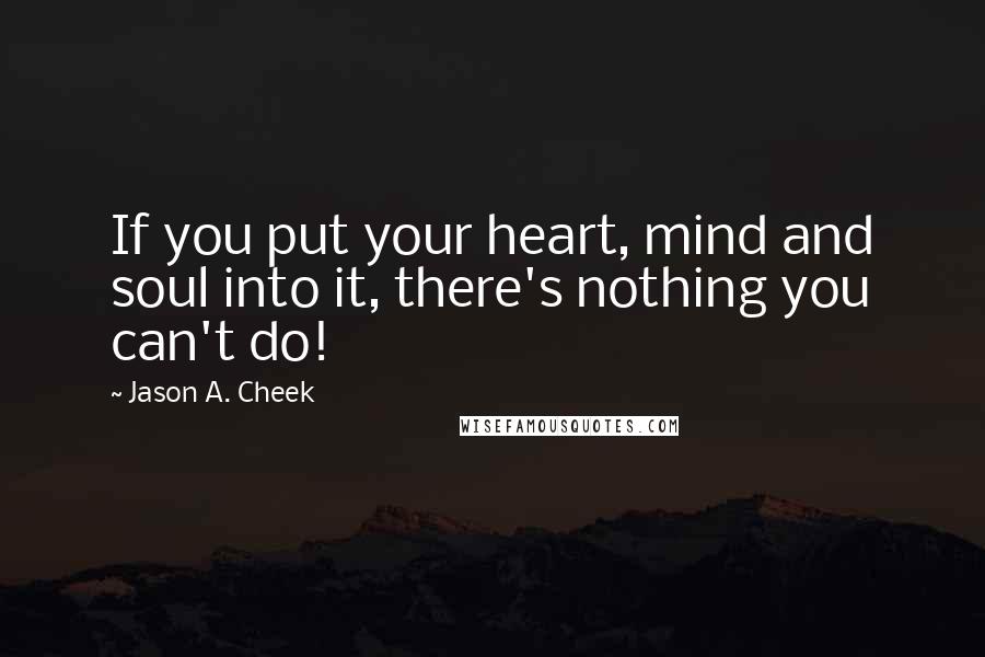 Jason A. Cheek Quotes: If you put your heart, mind and soul into it, there's nothing you can't do!