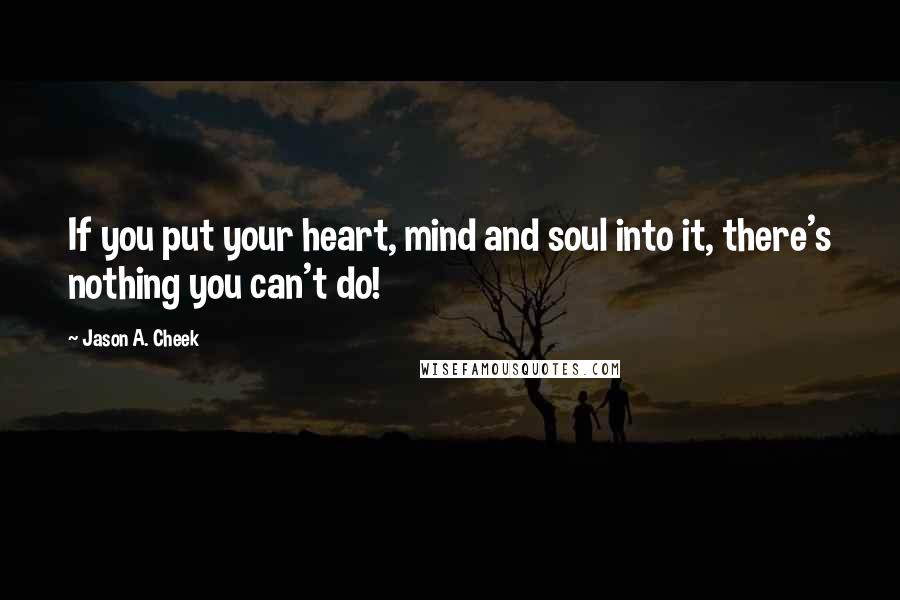 Jason A. Cheek Quotes: If you put your heart, mind and soul into it, there's nothing you can't do!