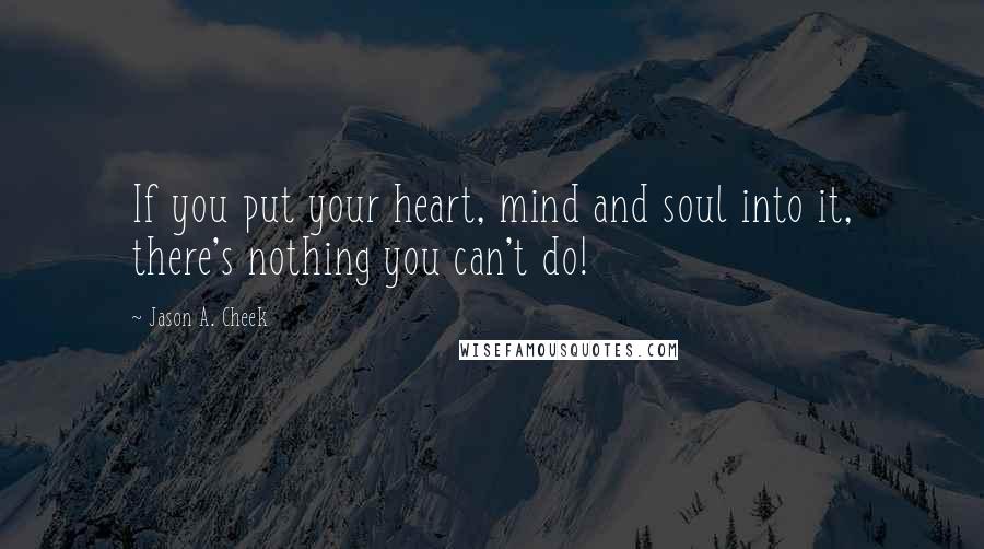 Jason A. Cheek Quotes: If you put your heart, mind and soul into it, there's nothing you can't do!