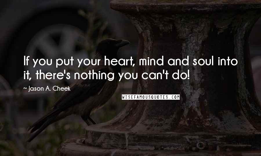 Jason A. Cheek Quotes: If you put your heart, mind and soul into it, there's nothing you can't do!