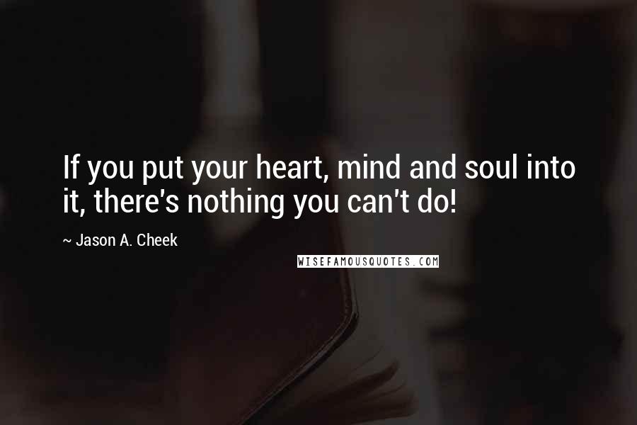 Jason A. Cheek Quotes: If you put your heart, mind and soul into it, there's nothing you can't do!