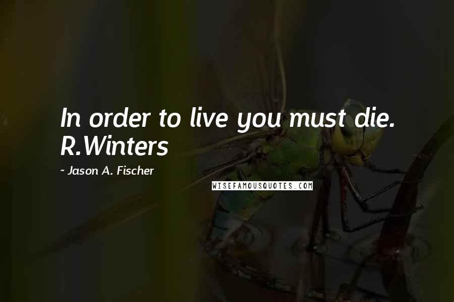Jason A. Fischer Quotes: In order to live you must die. R.Winters