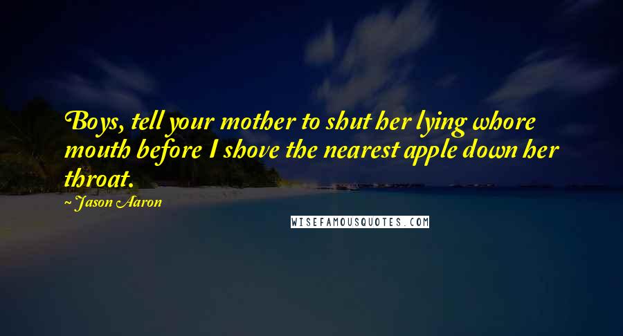 Jason Aaron Quotes: Boys, tell your mother to shut her lying whore mouth before I shove the nearest apple down her throat.