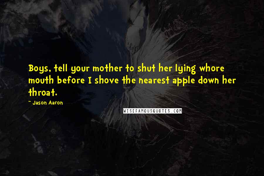 Jason Aaron Quotes: Boys, tell your mother to shut her lying whore mouth before I shove the nearest apple down her throat.