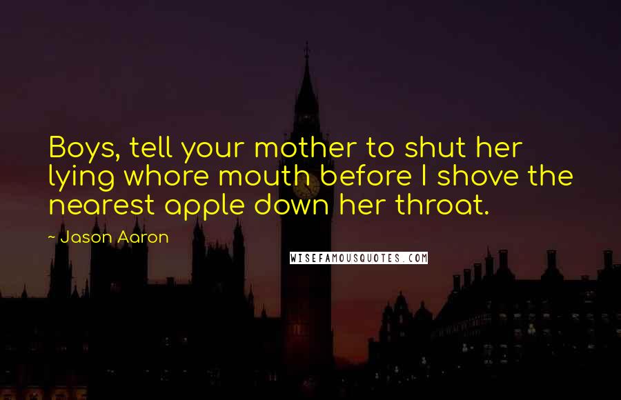 Jason Aaron Quotes: Boys, tell your mother to shut her lying whore mouth before I shove the nearest apple down her throat.