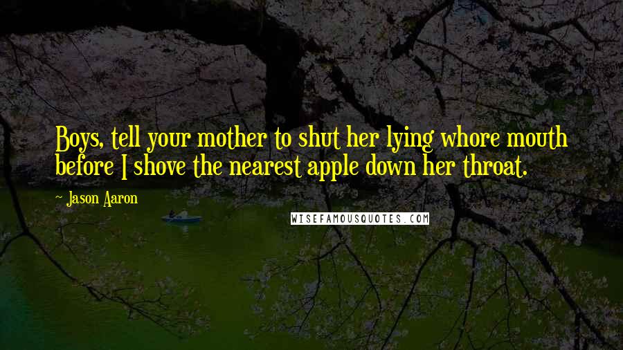 Jason Aaron Quotes: Boys, tell your mother to shut her lying whore mouth before I shove the nearest apple down her throat.
