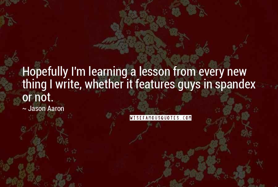 Jason Aaron Quotes: Hopefully I'm learning a lesson from every new thing I write, whether it features guys in spandex or not.