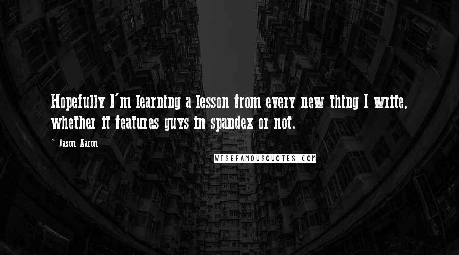 Jason Aaron Quotes: Hopefully I'm learning a lesson from every new thing I write, whether it features guys in spandex or not.