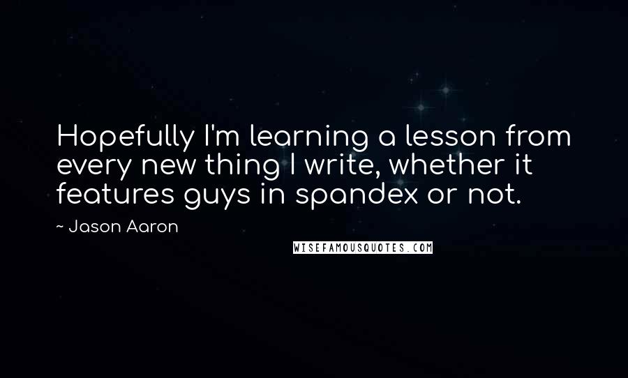 Jason Aaron Quotes: Hopefully I'm learning a lesson from every new thing I write, whether it features guys in spandex or not.