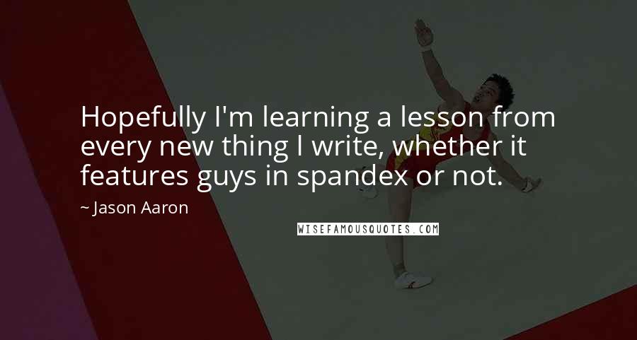 Jason Aaron Quotes: Hopefully I'm learning a lesson from every new thing I write, whether it features guys in spandex or not.