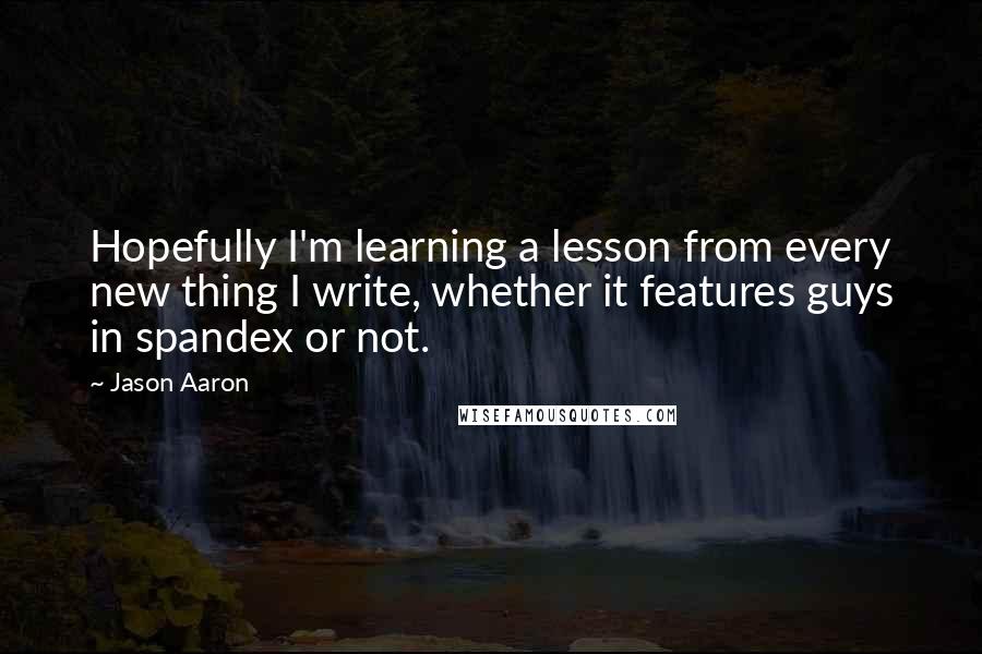 Jason Aaron Quotes: Hopefully I'm learning a lesson from every new thing I write, whether it features guys in spandex or not.