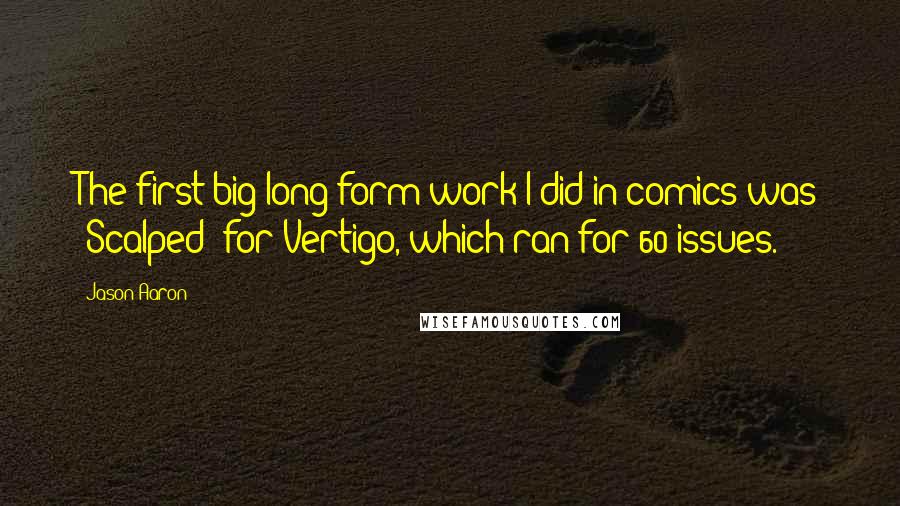 Jason Aaron Quotes: The first big long-form work I did in comics was 'Scalped' for Vertigo, which ran for 60 issues.