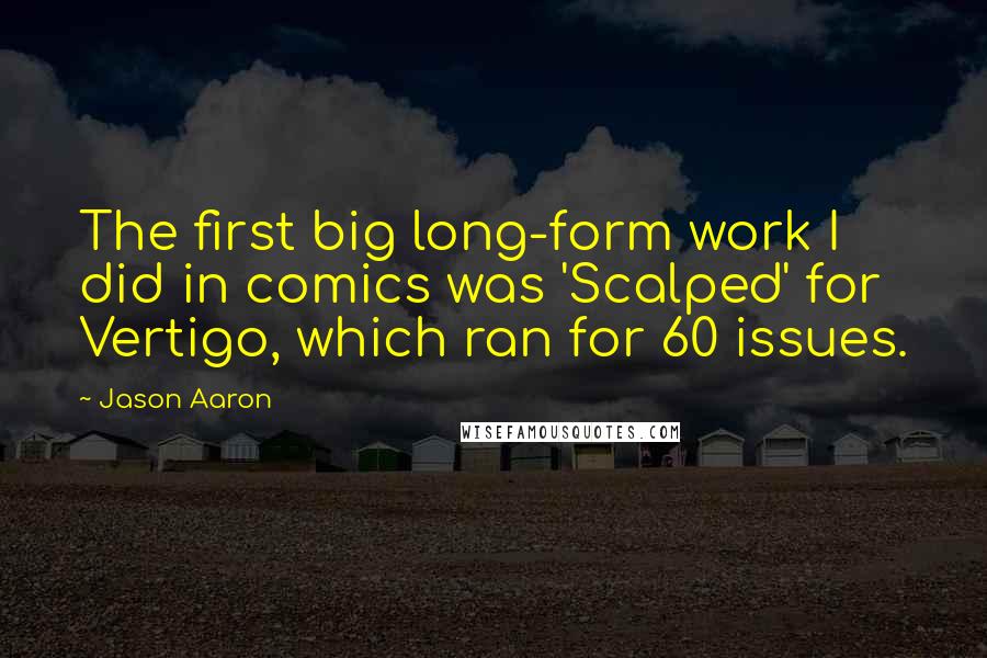 Jason Aaron Quotes: The first big long-form work I did in comics was 'Scalped' for Vertigo, which ran for 60 issues.