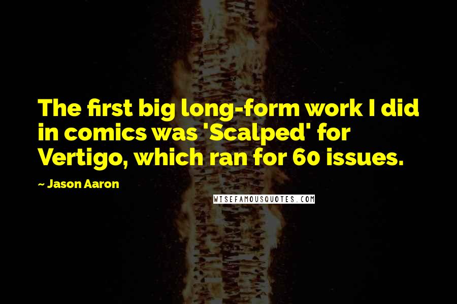 Jason Aaron Quotes: The first big long-form work I did in comics was 'Scalped' for Vertigo, which ran for 60 issues.