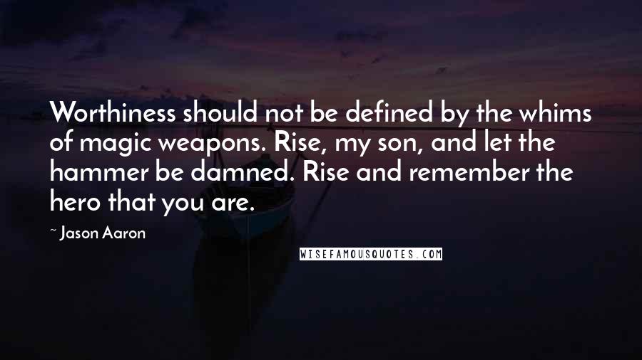 Jason Aaron Quotes: Worthiness should not be defined by the whims of magic weapons. Rise, my son, and let the hammer be damned. Rise and remember the hero that you are.