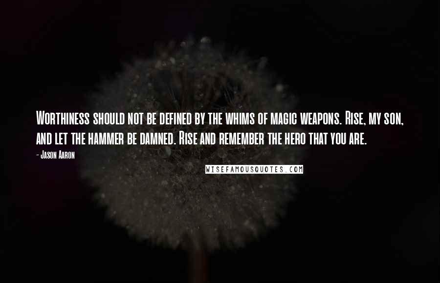 Jason Aaron Quotes: Worthiness should not be defined by the whims of magic weapons. Rise, my son, and let the hammer be damned. Rise and remember the hero that you are.