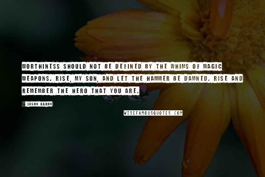 Jason Aaron Quotes: Worthiness should not be defined by the whims of magic weapons. Rise, my son, and let the hammer be damned. Rise and remember the hero that you are.