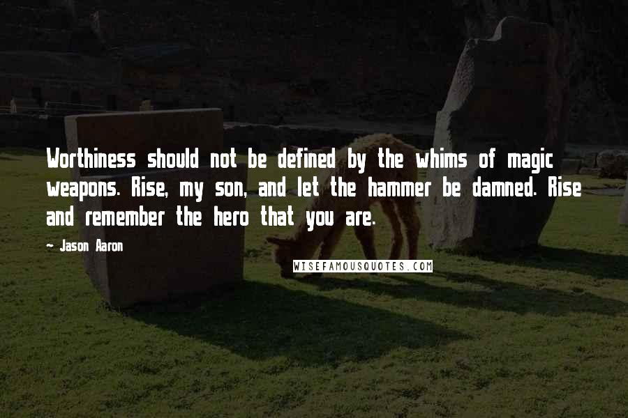 Jason Aaron Quotes: Worthiness should not be defined by the whims of magic weapons. Rise, my son, and let the hammer be damned. Rise and remember the hero that you are.