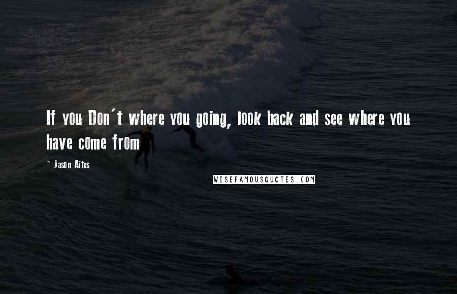 Jason Aites Quotes: If you Don't where you going, look back and see where you have come from