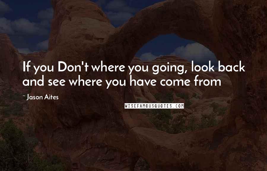 Jason Aites Quotes: If you Don't where you going, look back and see where you have come from