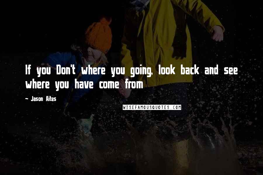 Jason Aites Quotes: If you Don't where you going, look back and see where you have come from