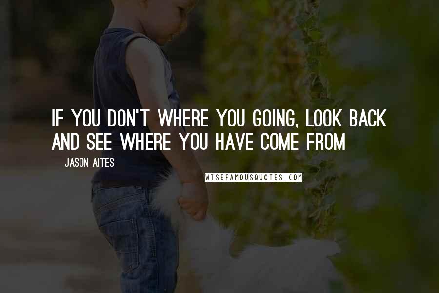 Jason Aites Quotes: If you Don't where you going, look back and see where you have come from