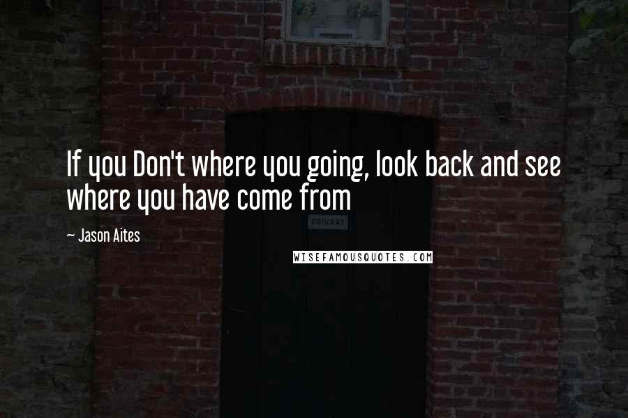 Jason Aites Quotes: If you Don't where you going, look back and see where you have come from