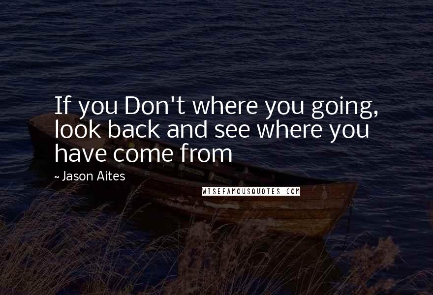 Jason Aites Quotes: If you Don't where you going, look back and see where you have come from