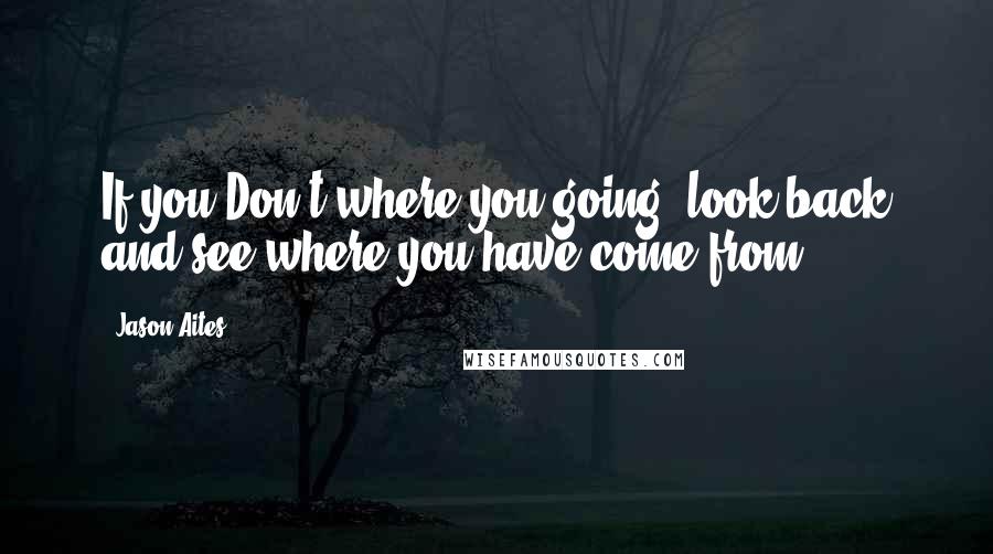 Jason Aites Quotes: If you Don't where you going, look back and see where you have come from