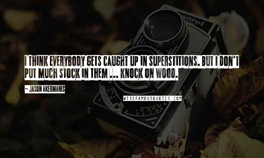 Jason Akermanis Quotes: I think everybody gets caught up in superstitions. But I don't put much stock in them ... knock on wood.